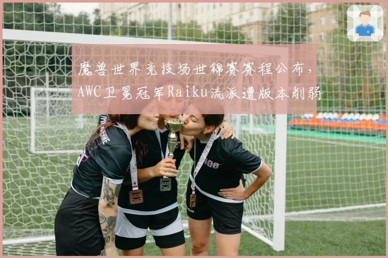 魔兽世界竞技场世锦赛赛程公布，AWC卫冕冠军Raiku流派遭版本削弱如何转型？