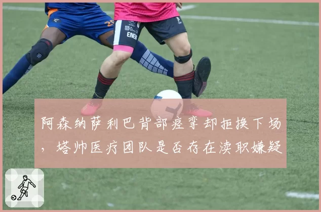 阿森纳萨利巴背部痉挛却拒换下场,塔帅医疗团队是否存在渎职嫌疑?