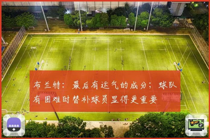 布兰特:最后有运气的成分;球队有困难时替补球员显得更重要