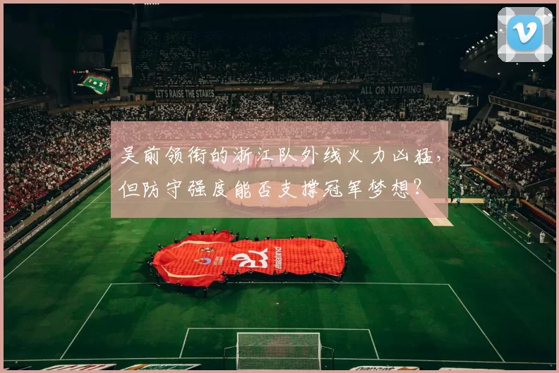 吴前领衔的浙江队外线火力凶猛,但防守强度能否支撑冠军梦想?