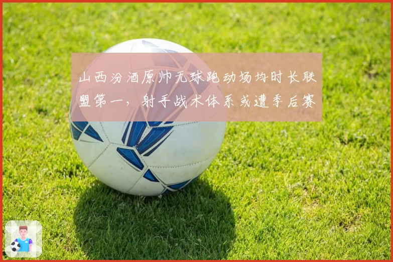 山西汾酒原帅无球跑动场均时长联盟第一，射手战术体系或遭季后赛针对