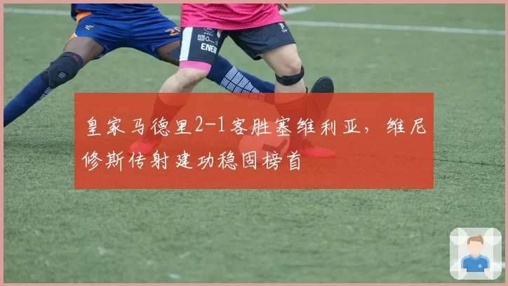 皇家马德里2-1客胜塞维利亚，维尼修斯传射建功稳固榜首