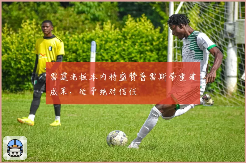 雷霆老板本内特盛赞普雷斯蒂重建成果，给予绝对信任