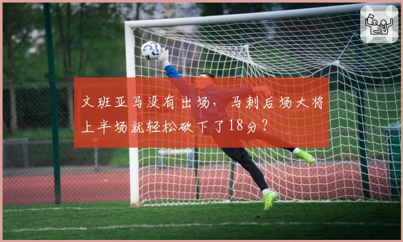 文班亚马没有出场，马刺后场大将上半场就轻松砍下了18分？