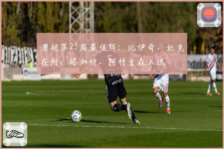 澳超第25周最佳阵：比伊奇、杜克在列，塔加特、阿特金森入选