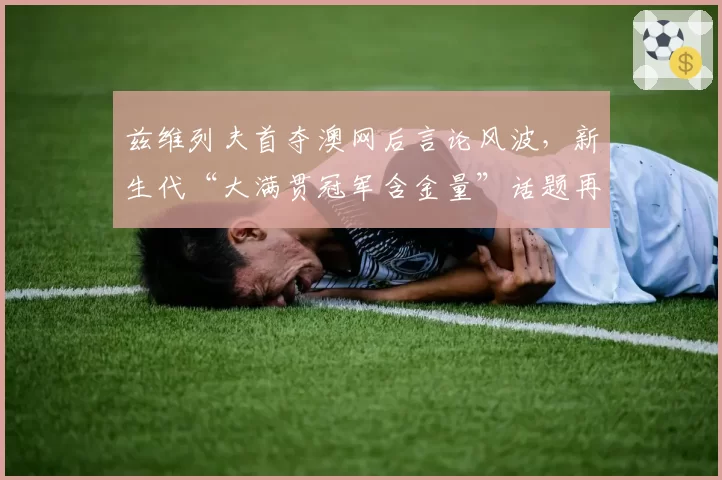 兹维列夫首夺澳网后言论风波，新生代“大满贯冠军含金量”话题再成焦点