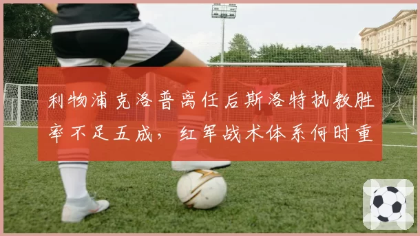 利物浦克洛普离任后斯洛特执教胜率不足五成，红军战术体系何时重建？