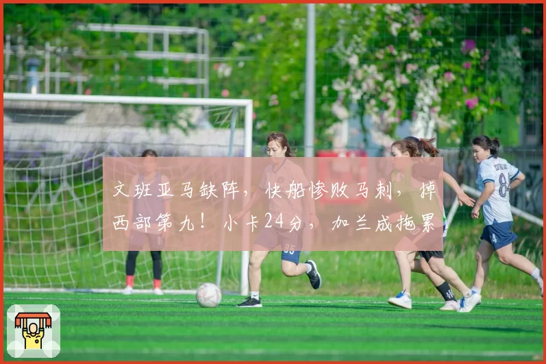 文班亚马缺阵，快船惨败马刺，掉西部第九！小卡24分，加兰成拖累