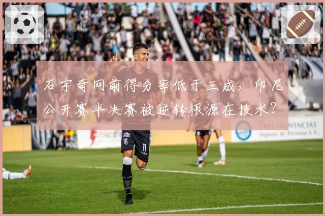 石宇奇网前得分率低于三成，印尼公开赛半决赛被逆转根源在技术？