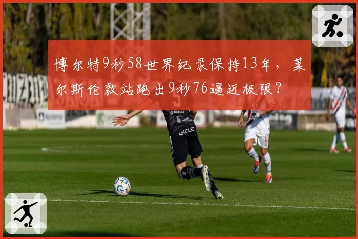 博尔特9秒58世界纪录保持13年，莱尔斯伦敦站跑出9秒76逼近极限？