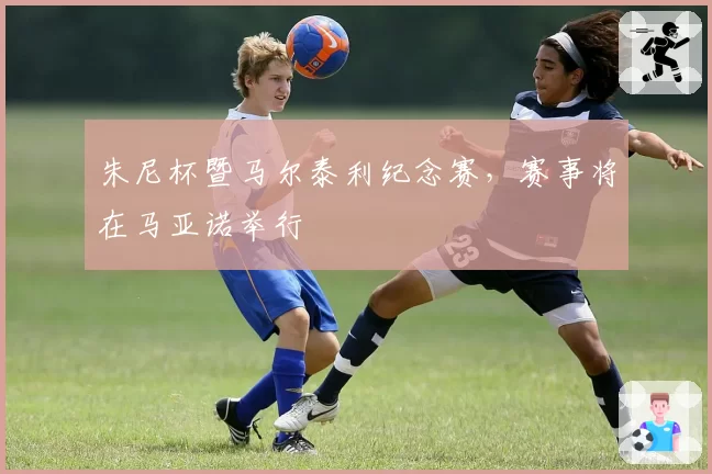 朱尼杯暨马尔泰利纪念赛，赛事将在马亚诺举行