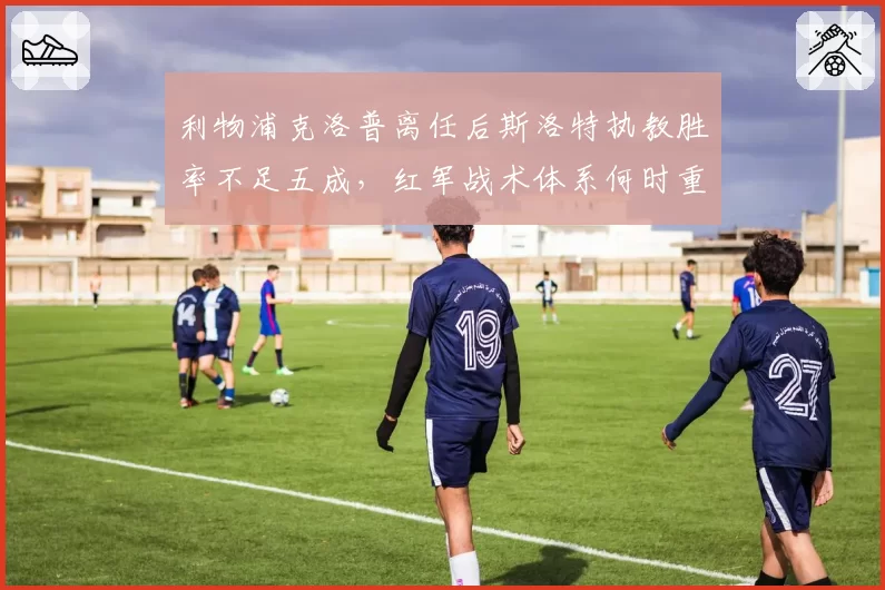 利物浦克洛普离任后斯洛特执教胜率不足五成，红军战术体系何时重建？