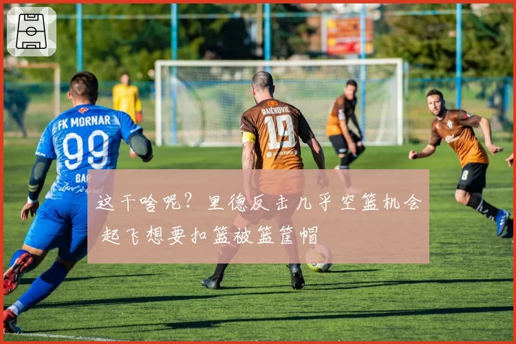 这干啥呢？里德反击几乎空篮机会 起飞想要扣篮被篮筐帽