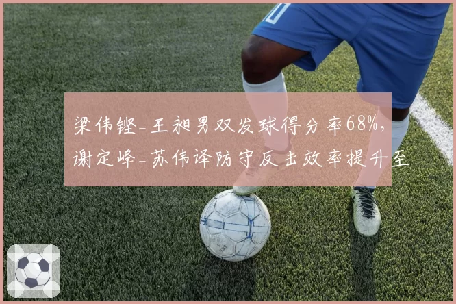 梁伟铿_王昶男双发球得分率68%，谢定峰_苏伟译防守反击效率提升至55%
