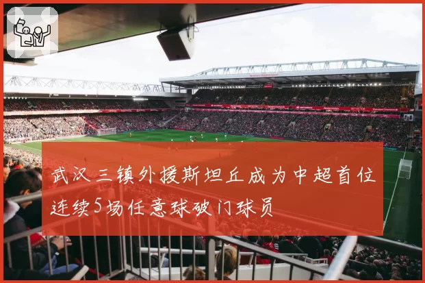 武汉三镇外援斯坦丘成为中超首位连续5场任意球破门球员