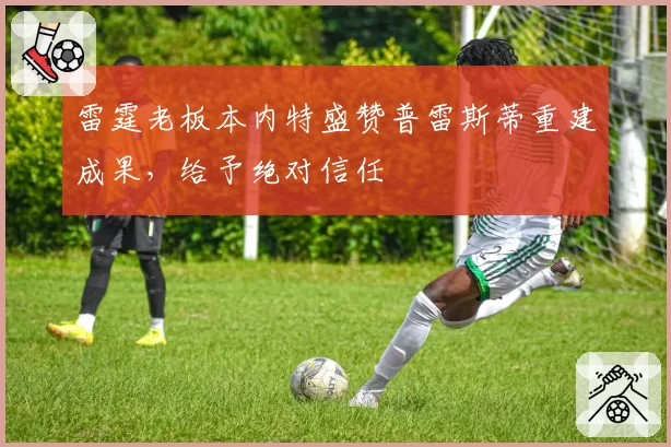 雷霆老板本内特盛赞普雷斯蒂重建成果，给予绝对信任