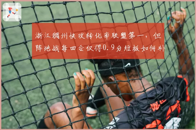 浙江稠州快攻转化率联盟第一，但阵地战每回合仅得0.9分短板如何补？