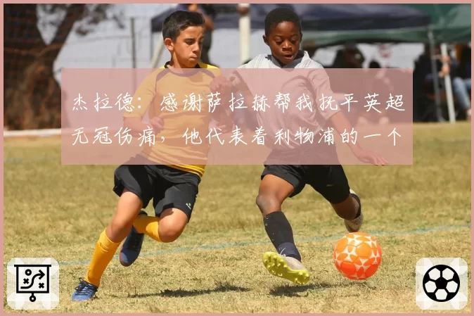 杰拉德：感谢萨拉赫帮我抚平英超无冠伤痛，他代表着利物浦的一个时代