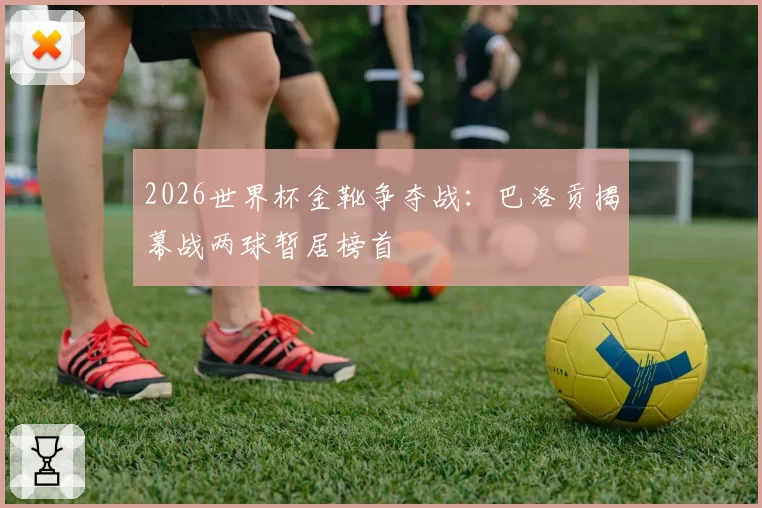 2026世界杯金靴争夺战:巴洛贡揭幕战两球暂居榜首