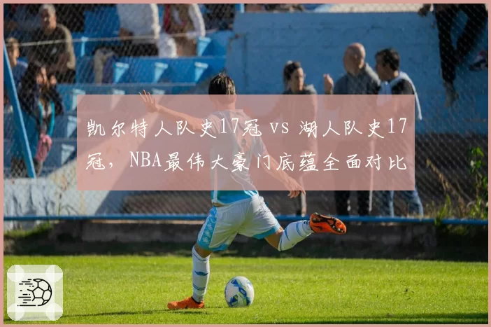凯尔特人队史17冠 vs 湖人队史17冠，NBA最伟大豪门底蕴全面对比