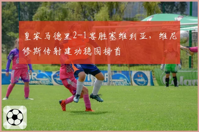 皇家马德里2-1客胜塞维利亚，维尼修斯传射建功稳固榜首