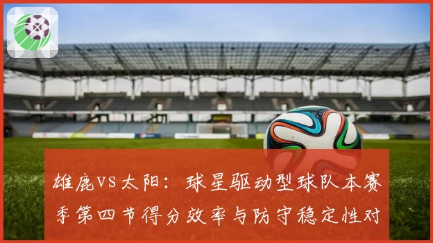雄鹿vs太阳:球星驱动型球队本赛季第四节得分效率与防守稳定性对比