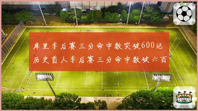 库里季后赛三分命中数突破600记 历史首人季后赛三分命中数破六百大关