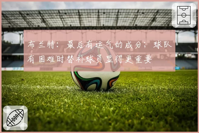 布兰特：最后有运气的成分；球队有困难时替补球员显得更重要