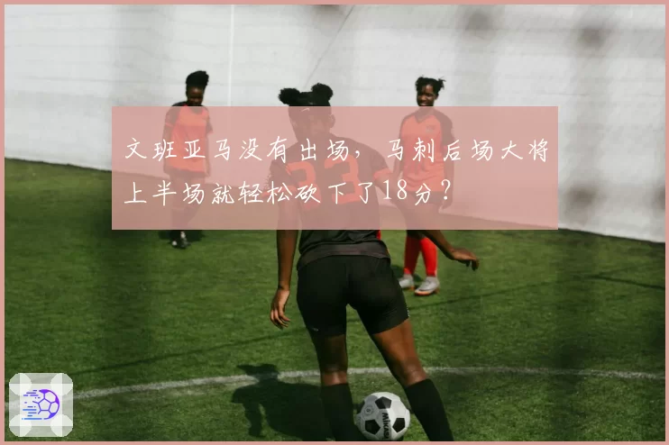 文班亚马没有出场，马刺后场大将上半场就轻松砍下了18分？